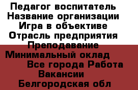 Педагог-воспитатель › Название организации ­ Игра в объективе › Отрасль предприятия ­ Преподавание › Минимальный оклад ­ 15 000 - Все города Работа » Вакансии   . Белгородская обл.